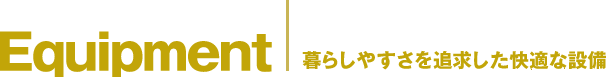 Equipment　暮らしやすさを追求した快適な設備