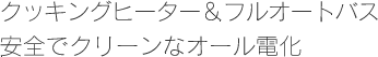 クッキングヒーター&フルオートバス　安全でクリーンなオール電化