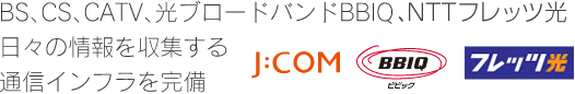 BS、CS、CATV、光ブロードバンドBBIQ、NTTフレッツ光　日々の情報を収集する通信インフラを完備