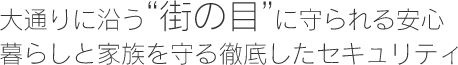 大通りに沿う"街の目”に守られる安心　暮らしと家族を守る徹底したセキュリティ