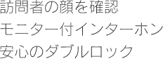 訪問者の顔を確認　モニター付インターホン安心のダブルロック