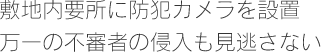 敷地内要所に防犯カメラを設置　万一の不審者の侵入も見逃さない