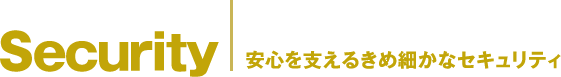 Security　安心を支えるきめ細やかなセキュリティ